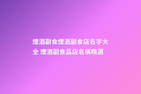 煙酒副食煙酒副食店名字大全 煙酒副食品店名稱精選-第1張-店鋪起名-玄機派